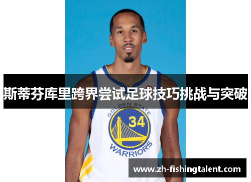 斯蒂芬库里跨界尝试足球技巧挑战与突破 斯蒂芬库里跨界尝试足球技巧挑战与突破
