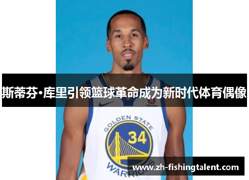 斯蒂芬·库里引领篮球革命成为新时代体育偶像 斯蒂芬·库里引领篮球革命成为新时代体育偶像