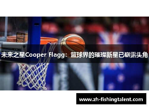 未来之星Cooper Flagg:篮球界的璀璨新星已崭露头角 未来之星Cooper Flagg:篮球界的璀璨新星已崭露头角