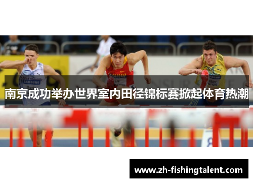 南京成功举办世界室内田径锦标赛掀起体育热潮