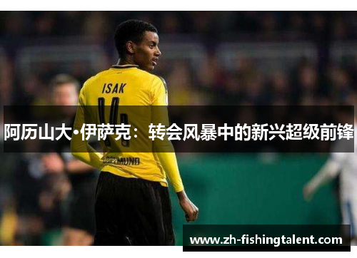 阿历山大·伊萨克：转会风暴中的新兴超级前锋