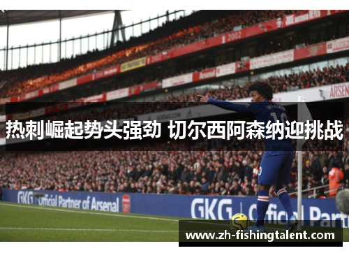 热刺崛起势头强劲 切尔西阿森纳迎挑战 热刺崛起势头强劲 切尔西阿森纳迎挑战