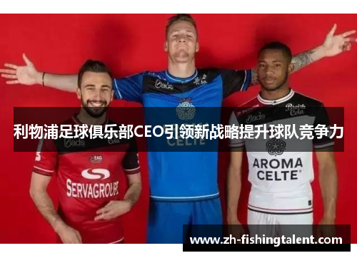 利物浦足球俱乐部CEO引领新战略提升球队竞争力