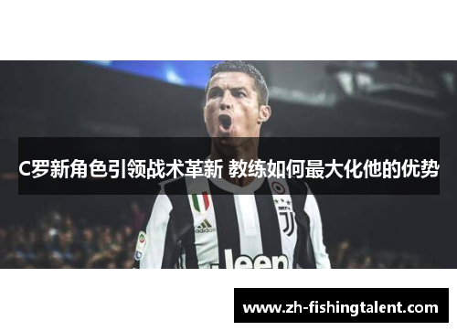 C罗新角色引领战术革新 教练如何最大化他的优势 C罗新角色引领战术革新 教练如何最大化他的优势