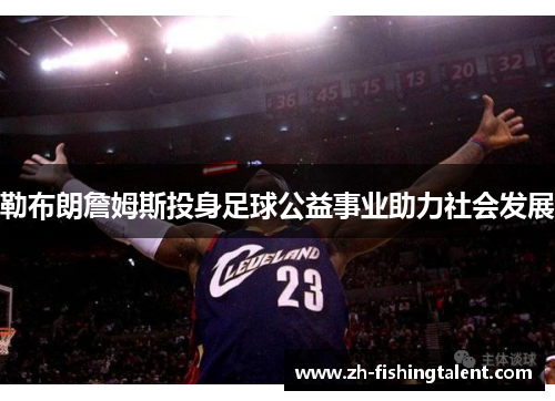 勒布朗詹姆斯投身足球公益事业助力社会发展 勒布朗詹姆斯投身足球公益事业助力社会发展