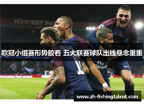 欧冠小组赛形势胶着 五大联赛球队出线悬念重重