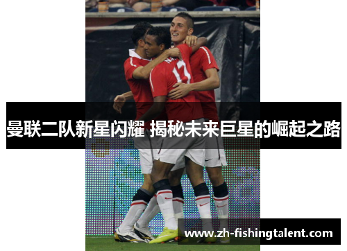 曼联二队新星闪耀 揭秘未来巨星的崛起之路